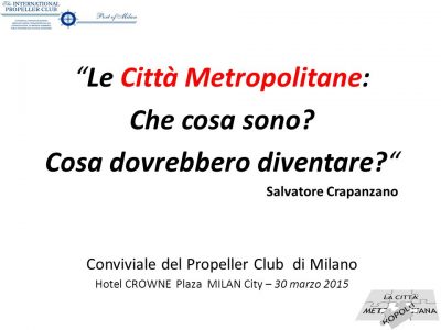 Le Città Metropolitane: Che cosa sono? Cosa dovrebbero diventare? Salvatore Crapanzano. Conviviale del Propeller Club di Milano. Hotel CROWNE Plaza MILAN City – 30 marzo 2015.